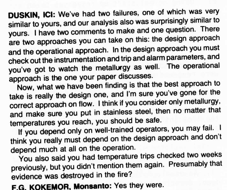 A screenshot of the quote from the article in question, attributed to “Duskin, ICI.” It reads: “We’ve had two failures, one of which was very similar to yours, and our analysis also was surprisingly similar to yours. I have two comments to make and one question. There are two approaches you can take on this: the design approach and the operational approach. In the design approach you must check out the instrumentation and trip and alarm parameters, and you’ve got to watch the metallurgy as well. The operational approach is the one your paper discusses. Now, what we have been finding is that the best approach to take is really the design one, and I’m sure you’ve gone for the correct approach on flow. I think if you consider only metallurgy, and make sure you put in stainless steel, then no matter that [sic] temperatures you reach, you should be safe. If you depend only on well-trained operators, you may fail. I think you really must depend on the design approach and don’t depend much at all on the operation. You also said you had temperature trips checked two weeks previously, but you didn’t mention them again. Presumably that evidence was destroyed in the fire?”